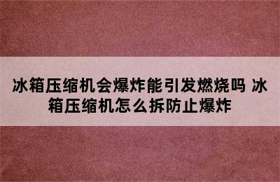 冰箱压缩机会爆炸能引发燃烧吗 冰箱压缩机怎么拆防止爆炸